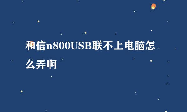 和信n800USB联不上电脑怎么弄啊