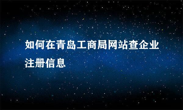 如何在青岛工商局网站查企业注册信息