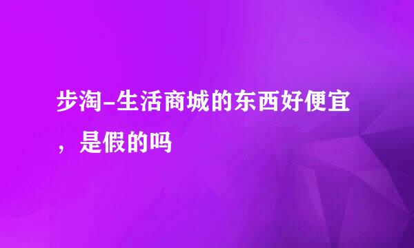 步淘-生活商城的东西好便宜，是假的吗