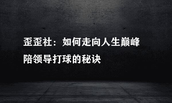 歪歪社：如何走向人生巅峰 陪领导打球的秘诀