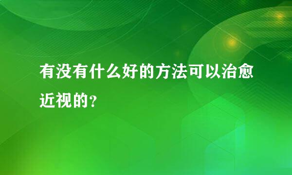 有没有什么好的方法可以治愈近视的？