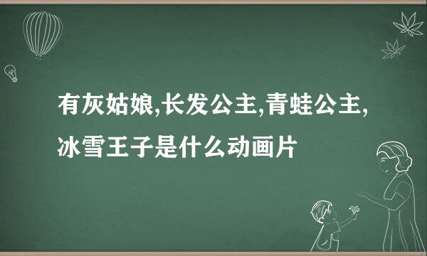 有灰姑娘,长发公主,青蛙公主,冰雪王子是什么动画片