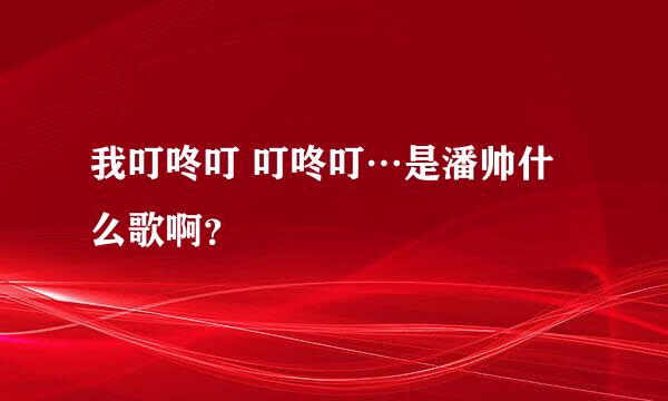 我叮咚叮 叮咚叮…是潘帅什么歌啊？