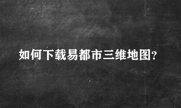 如何下载易都市三维地图？