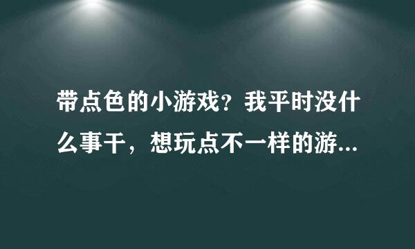 带点色的小游戏？我平时没什么事干，想玩点不一样的游戏，有吗？