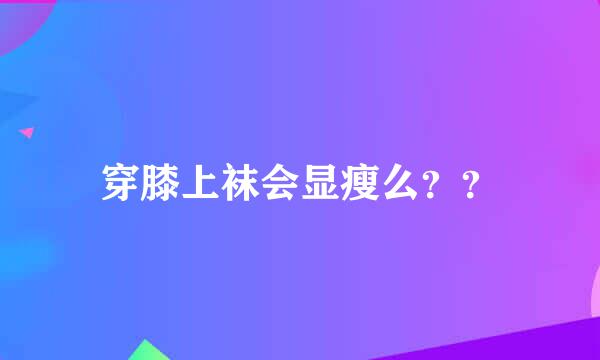 穿膝上袜会显瘦么？？