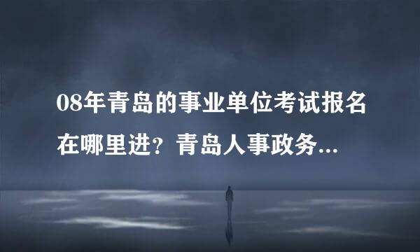 08年青岛的事业单位考试报名在哪里进？青岛人事政务网怎么没看到有报名的口呢？