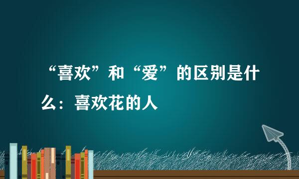 “喜欢”和“爱”的区别是什么：喜欢花的人