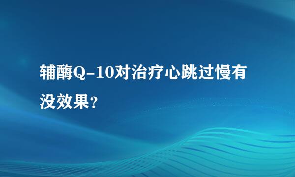 辅酶Q-10对治疗心跳过慢有没效果？