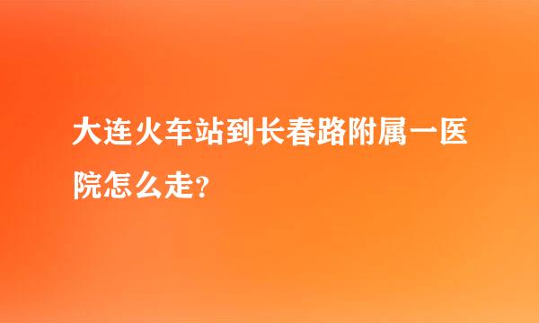 大连火车站到长春路附属一医院怎么走？