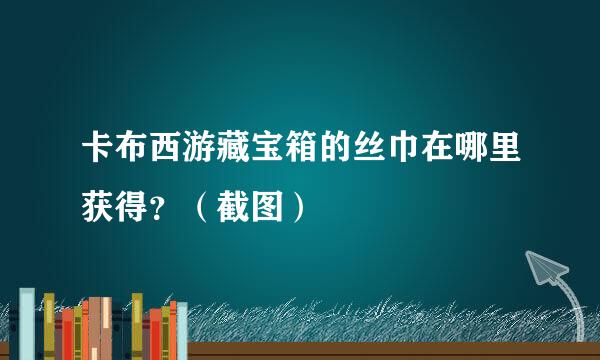 卡布西游藏宝箱的丝巾在哪里获得？（截图）