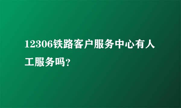 12306铁路客户服务中心有人工服务吗？