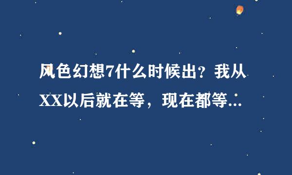 风色幻想7什么时候出？我从XX以后就在等，现在都等了N年了也没有出来，谁有官网或者准确消息啊？？