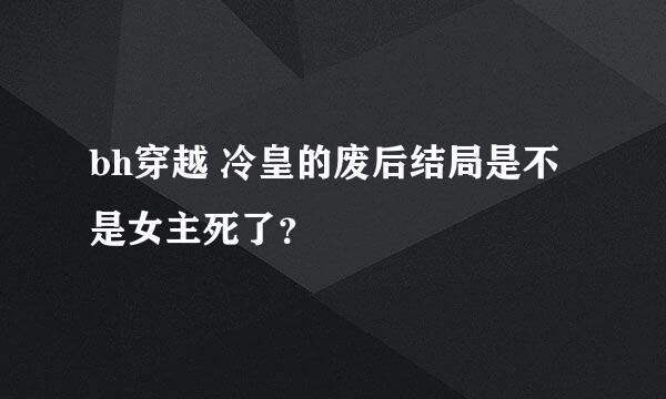 bh穿越 冷皇的废后结局是不是女主死了？