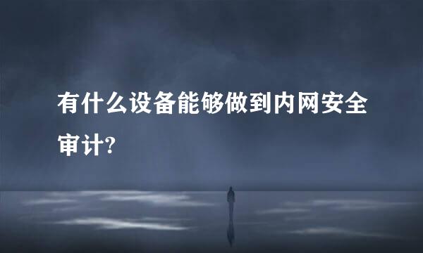 有什么设备能够做到内网安全审计?