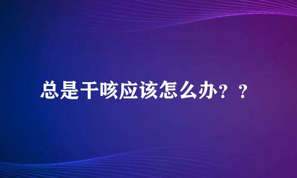 总是干咳应该怎么办？？