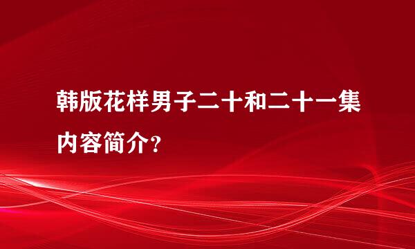 韩版花样男子二十和二十一集内容简介？