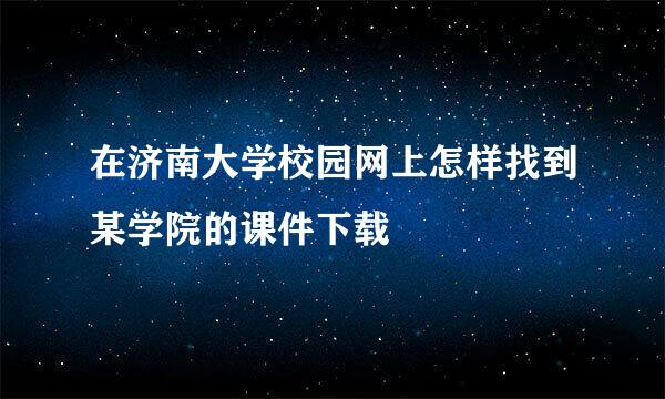 在济南大学校园网上怎样找到某学院的课件下载