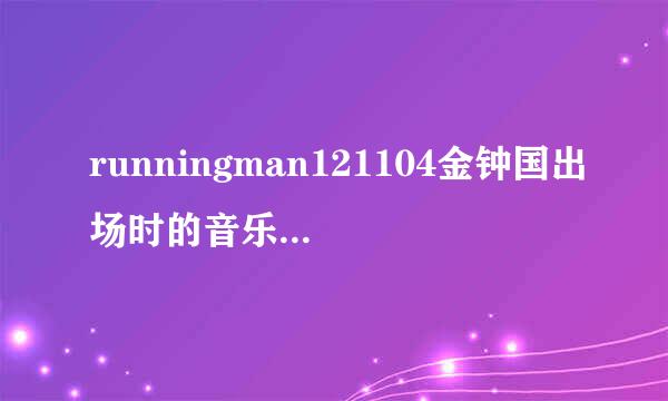 runningman121104金钟国出场时的音乐是什么？