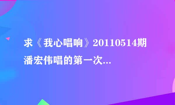 求《我心唱响》20110514期 潘宏伟唱的第一次 mp3格式迅雷下载啊 高分