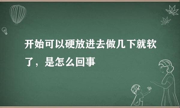 开始可以硬放进去做几下就软了，是怎么回事