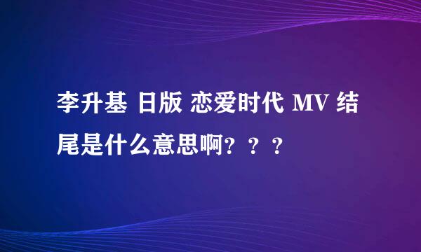 李升基 日版 恋爱时代 MV 结尾是什么意思啊？？？