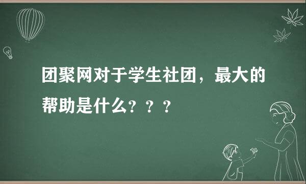 团聚网对于学生社团，最大的帮助是什么？？？