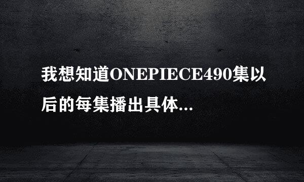 我想知道ONEPIECE490集以后的每集播出具体时间与名字