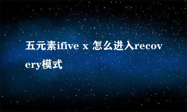 五元素ifive x 怎么进入recovery模式