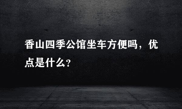 香山四季公馆坐车方便吗，优点是什么？