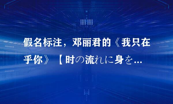 假名标注，邓丽君的《我只在乎你》 【时の流れに身をまかせ】歌词