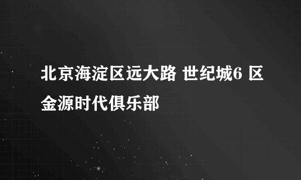 北京海淀区远大路 世纪城6 区金源时代俱乐部