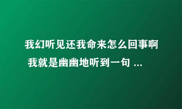 我幻听见还我命来怎么回事啊 我就是幽幽地听到一句 吓得不得了 怎么回事啊 幻听吧