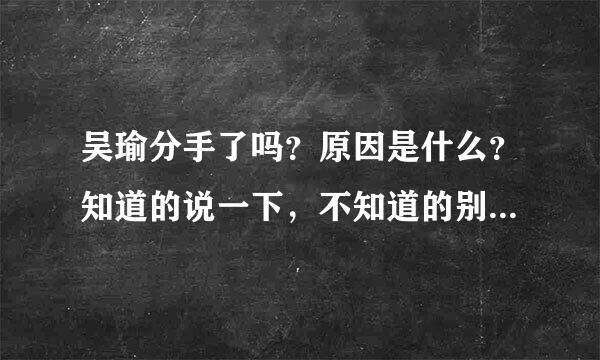 吴瑜分手了吗？原因是什么？知道的说一下，不知道的别瞎说，我估计是炒作！