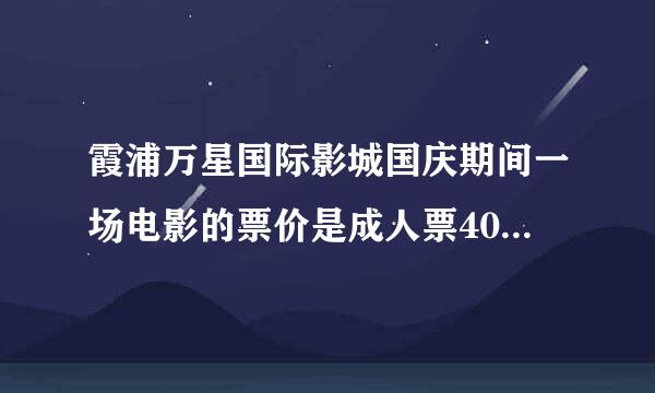 霞浦万星国际影城国庆期间一场电影的票价是成人票40元学生票20元满30人可购团体票打九折，如有成人