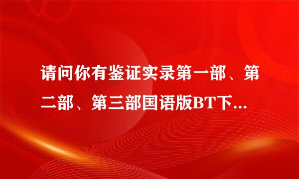 请问你有鉴证实录第一部、第二部、第三部国语版BT下载地址或者迅雷地址吗？RMVB最好，谢谢啦。