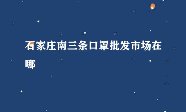 石家庄南三条口罩批发市场在哪