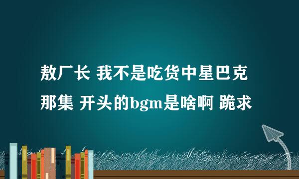 敖厂长 我不是吃货中星巴克那集 开头的bgm是啥啊 跪求