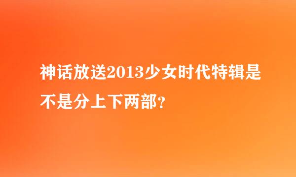 神话放送2013少女时代特辑是不是分上下两部？