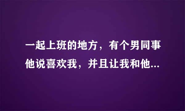 一起上班的地方，有个男同事他说喜欢我，并且让我和他发生关系，请问我该怎么办