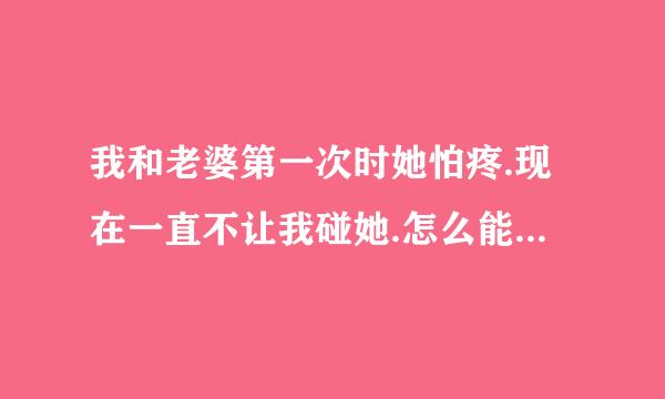 我和老婆第一次时她怕疼.现在一直不让我碰她.怎么能让痛苦减小