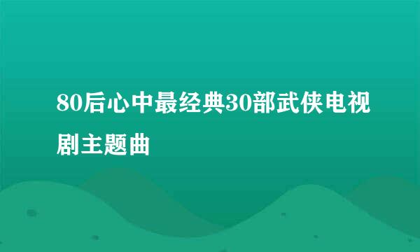 80后心中最经典30部武侠电视剧主题曲