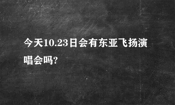 今天10.23日会有东亚飞扬演唱会吗?