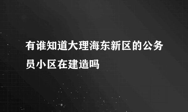 有谁知道大理海东新区的公务员小区在建造吗