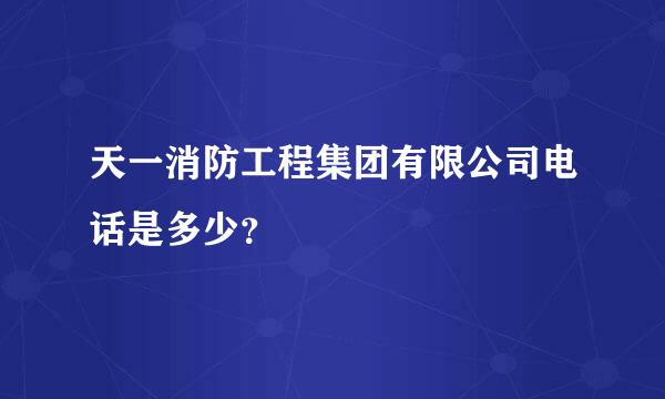 天一消防工程集团有限公司电话是多少？