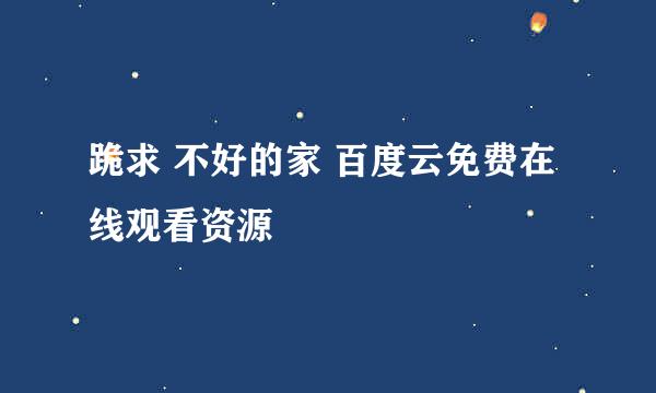 跪求 不好的家 百度云免费在线观看资源