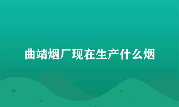 曲靖烟厂现在生产什么烟