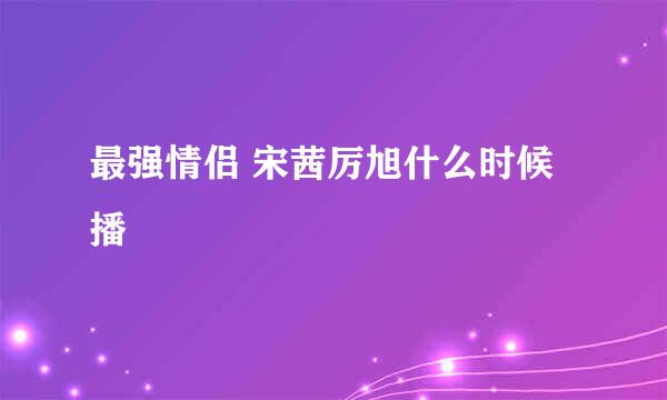 最强情侣 宋茜厉旭什么时候播