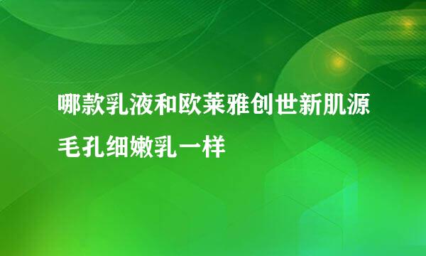 哪款乳液和欧莱雅创世新肌源毛孔细嫩乳一样