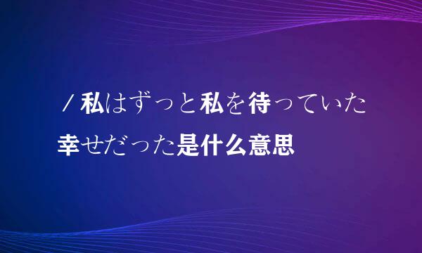 ／私はずっと私を待っていた幸せだった是什么意思